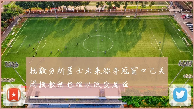 杨毅分析勇士未来称夺冠窗口已关闭换教练也难以改变局面