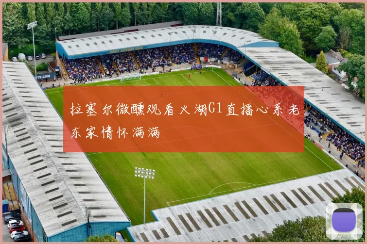拉塞尔微醺观看火湖G1直播心系老东家情怀满满