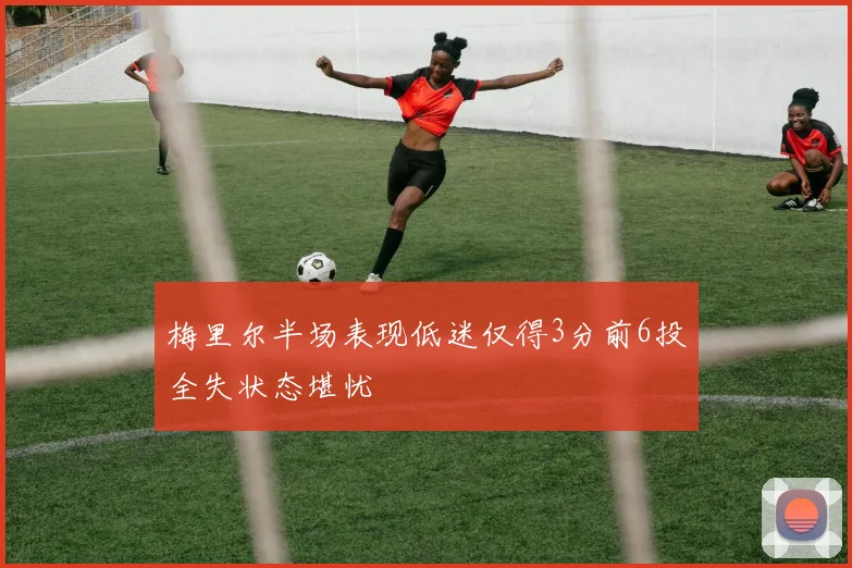 梅里尔半场表现低迷仅得3分前6投全失状态堪忧