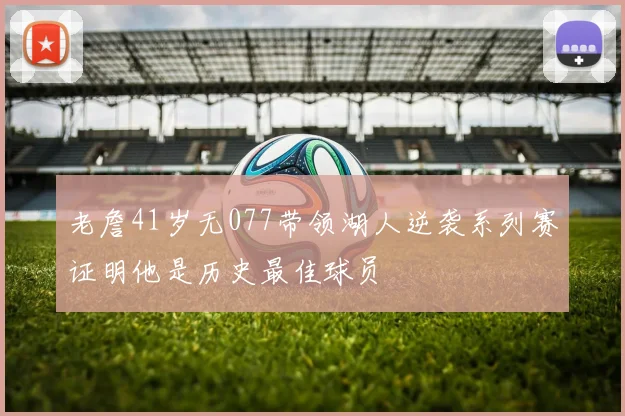 老詹41岁无077带领湖人逆袭系列赛证明他是历史最佳球员