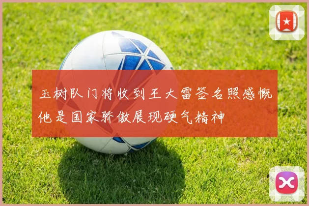 玉树队门将收到王大雷签名照感慨他是国家骄傲展现硬气精神