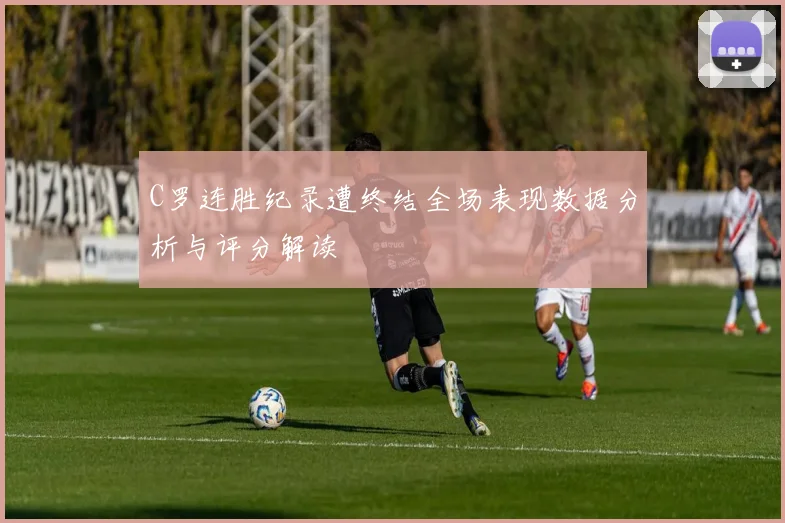 C罗连胜纪录遭终结全场表现数据分析与评分解读