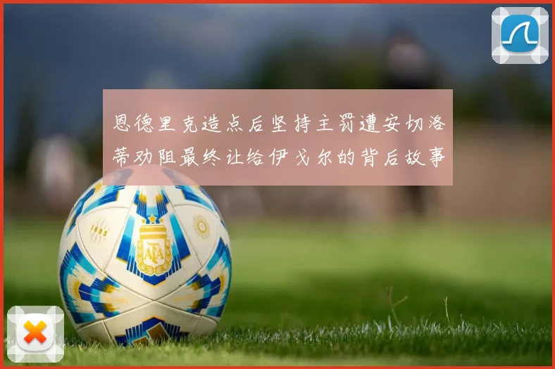 恩德里克造点后坚持主罚遭安切洛蒂劝阻最终让给伊戈尔的背后故事