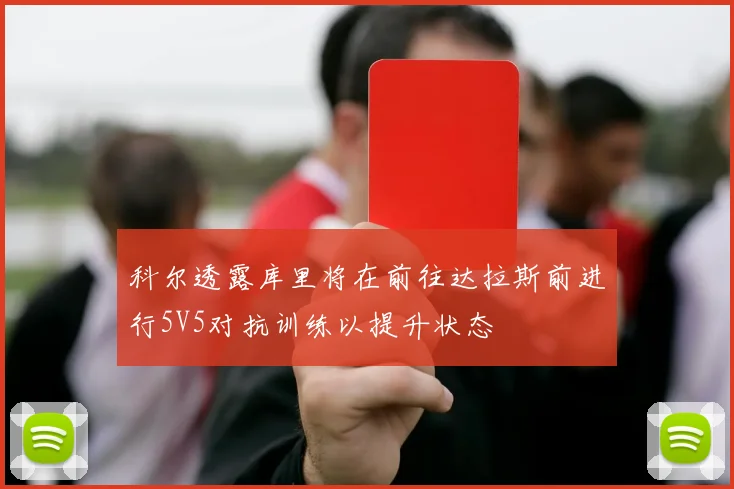 科尔透露库里将在前往达拉斯前进行5V5对抗训练以提升状态