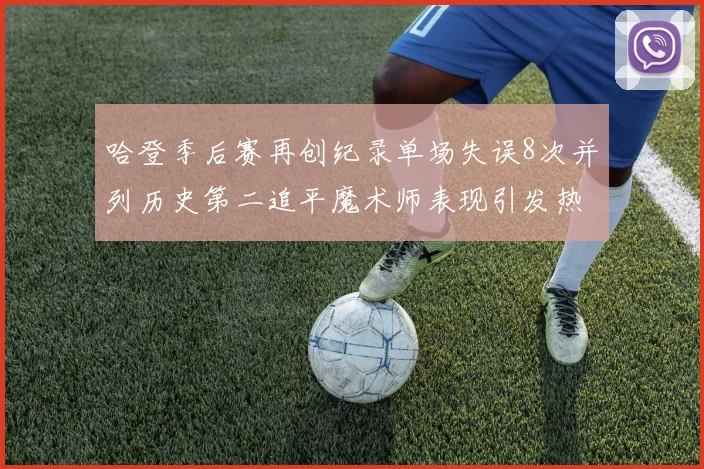 哈登季后赛再创纪录单场失误8次并列历史第二追平魔术师表现引发热议