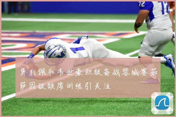 费利佩和韦世豪积极备战蓉城赛茹萨因故缺席训练引关注