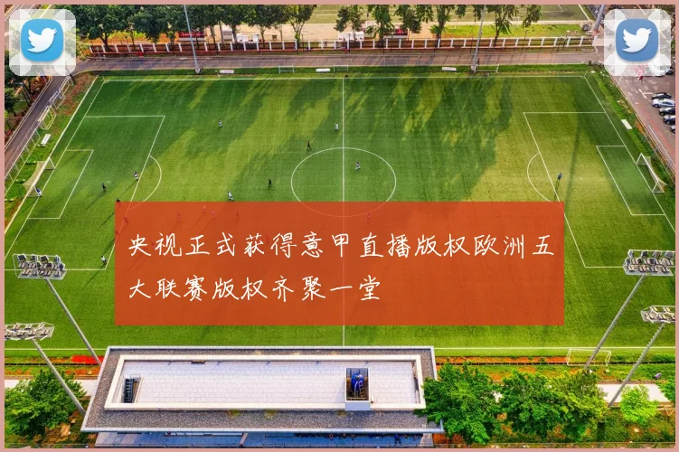 央视正式获得意甲直播版权欧洲五大联赛版权齐聚一堂