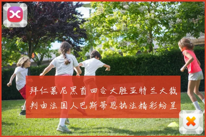 拜仁慕尼黑首回合大胜亚特兰大裁判由法国人巴斯蒂恩执法精彩纷呈