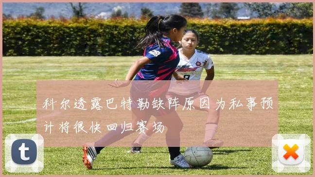 科尔透露巴特勒缺阵原因为私事预计将很快回归赛场