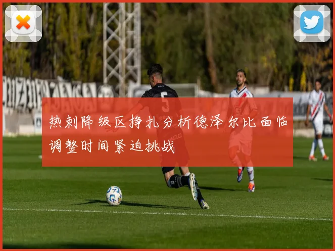 热刺降级区挣扎分析德泽尔比面临调整时间紧迫挑战