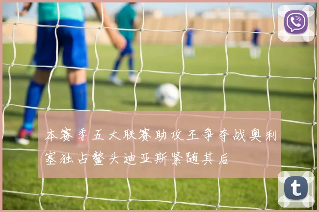 本赛季五大联赛助攻王争夺战奥利塞独占鳌头迪亚斯紧随其后