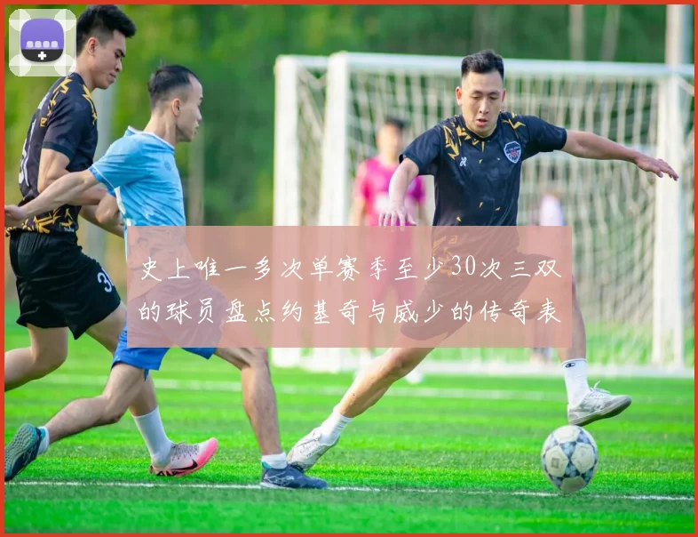 史上唯一多次单赛季至少30次三双的球员盘点约基奇与威少的传奇表现