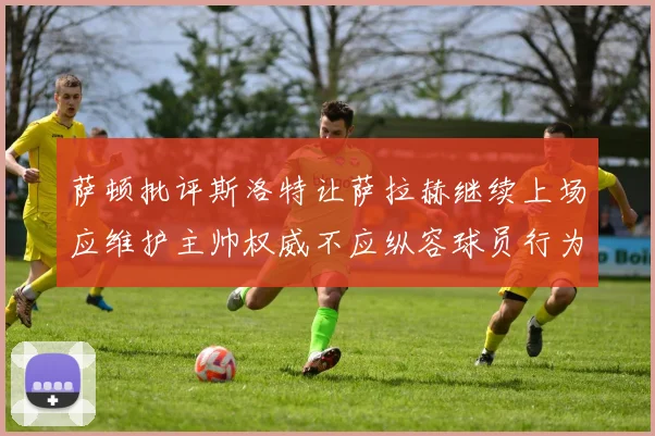 萨顿批评斯洛特让萨拉赫继续上场应维护主帅权威不应纵容球员行为