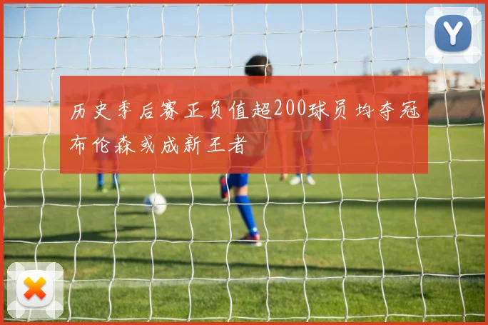 历史季后赛正负值超200球员均夺冠布伦森或成新王者
