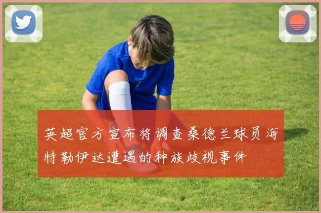 英超官方宣布将调查桑德兰球员海特勒伊达遭遇的种族歧视事件