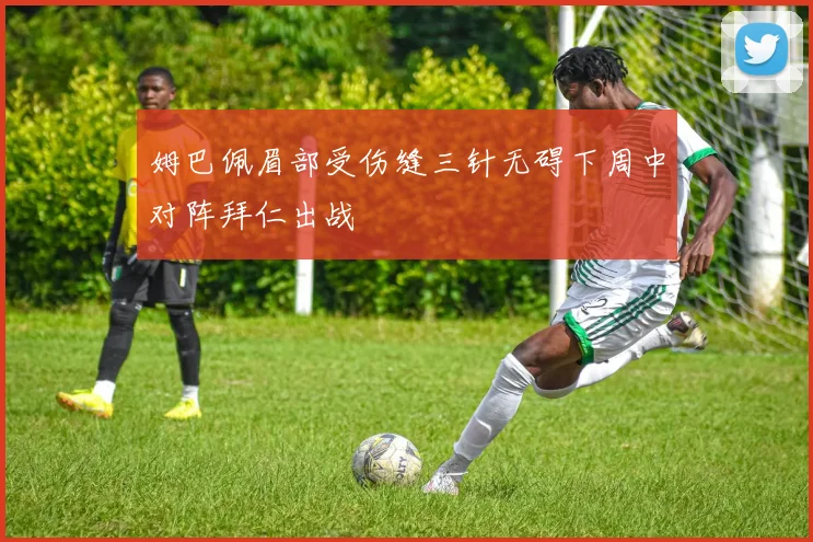 姆巴佩眉部受伤缝三针无碍下周中对阵拜仁出战