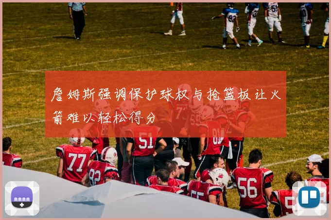 詹姆斯强调保护球权与抢篮板让火箭难以轻松得分