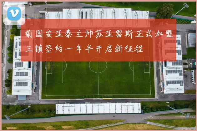 前国安亚泰主帅苏亚雷斯正式加盟三镇签约一年半开启新征程