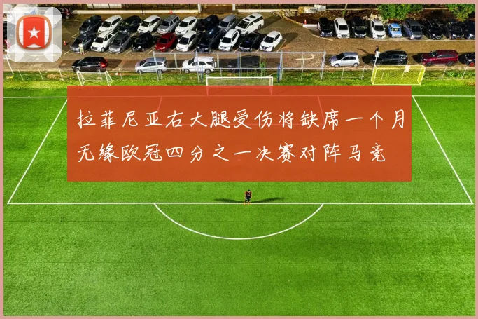 拉菲尼亚右大腿受伤将缺席一个月无缘欧冠四分之一决赛对阵马竞