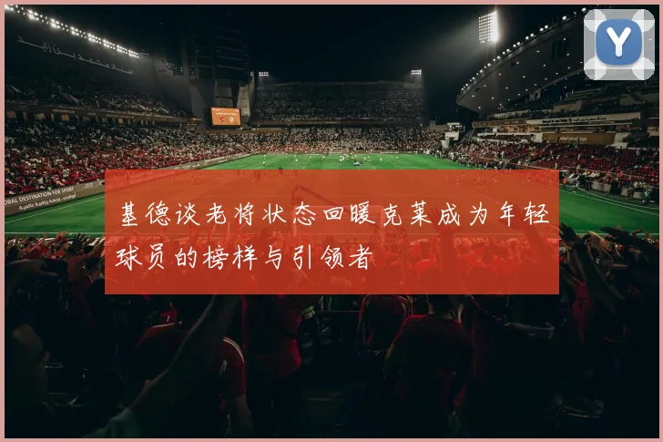基德谈老将状态回暖克莱成为年轻球员的榜样与引领者