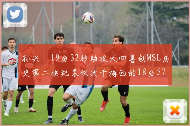 孙兴慜19分32秒助攻大四喜创MSL历史第二快纪录仅次于梅西的18分57秒