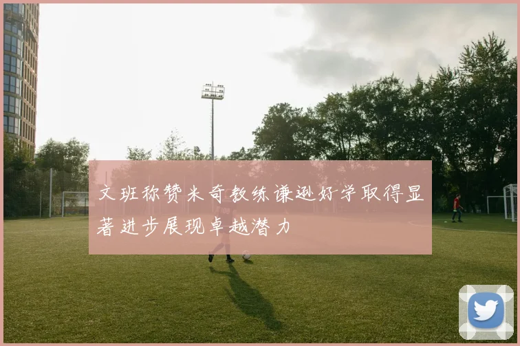 文班称赞米奇教练谦逊好学取得显著进步展现卓越潜力