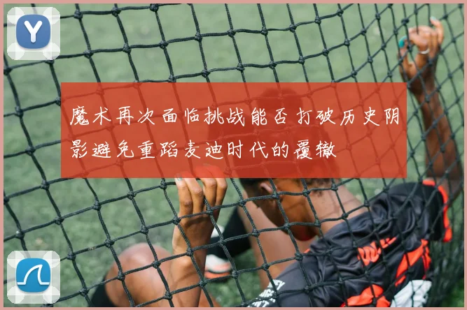 魔术再次面临挑战能否打破历史阴影避免重蹈麦迪时代的覆辙