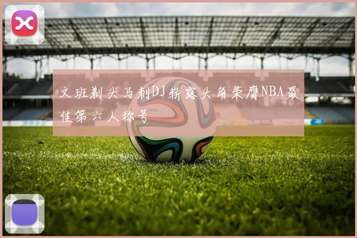 文班剃头马刺DJ崭露头角荣膺NBA最佳第六人称号