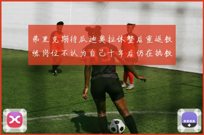 弗里克期待瓜迪奥拉休整后重返教练岗位不认为自己十年后仍在执教