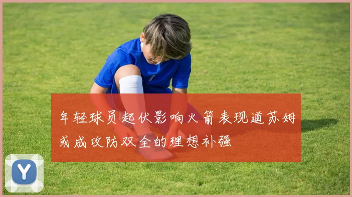 年轻球员起伏影响火箭表现道苏姆或成攻防双全的理想补强