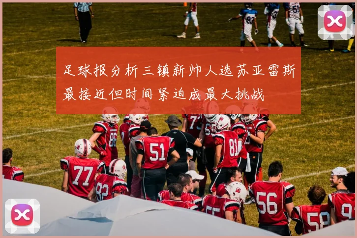 足球报分析三镇新帅人选苏亚雷斯最接近但时间紧迫成最大挑战