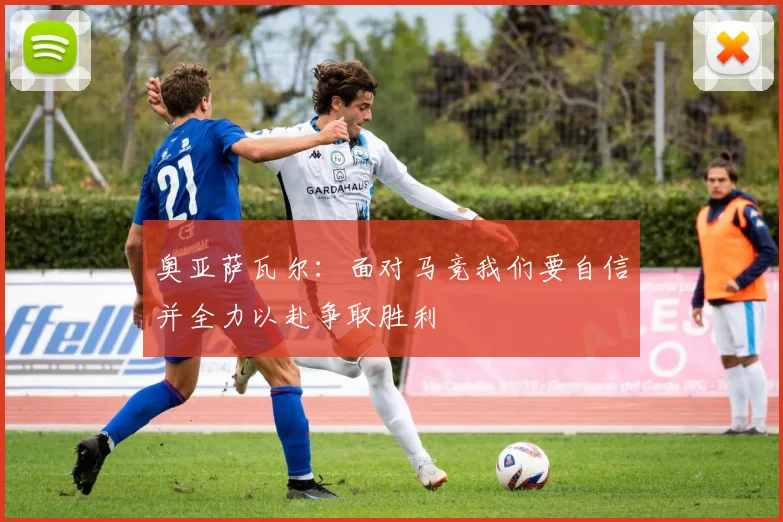 奥亚萨瓦尔：面对马竞我们要自信并全力以赴争取胜利