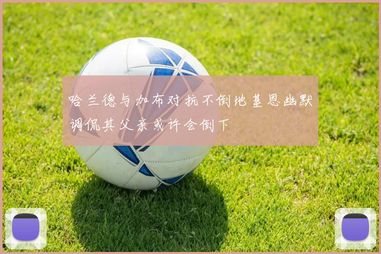 哈兰德与加布对抗不倒地基恩幽默调侃其父亲或许会倒下