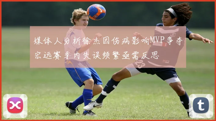 媒体人分析徐杰因伤病影响MVP争夺宏远赛季内失误频繁亟需反思