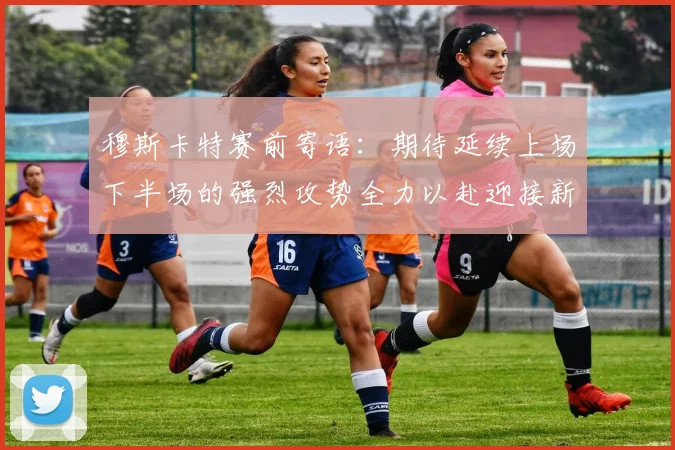 穆斯卡特赛前寄语：期待延续上场下半场的强烈攻势全力以赴迎接新一场比赛